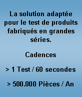 Zone de Texte: La solution adapte pour le test de produits fabriqus en grandes sries.Cadences> 1 Test / 60 secondes> 500.000 Pices / An